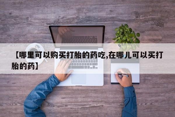 网上私人卖的打胎药6【哪里可以购买打胎的药吃,在哪儿可以买打胎的药】