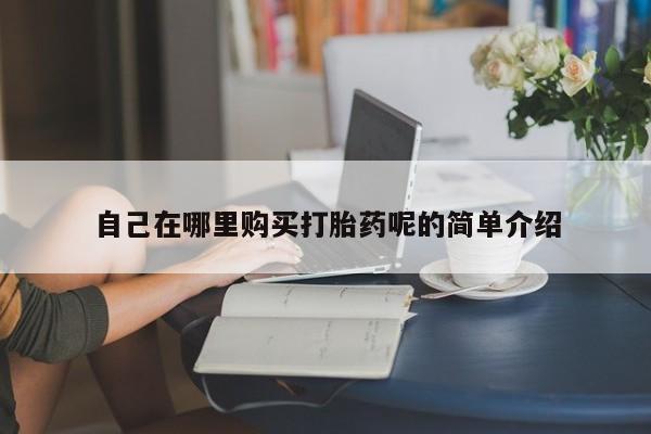 网上私人卖的打胎药6自己在哪里购买打胎药呢的简单介绍