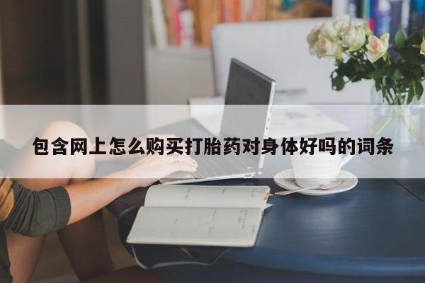 网上私人卖的打胎药6包含网上怎么购买打胎药对身体好吗的词条