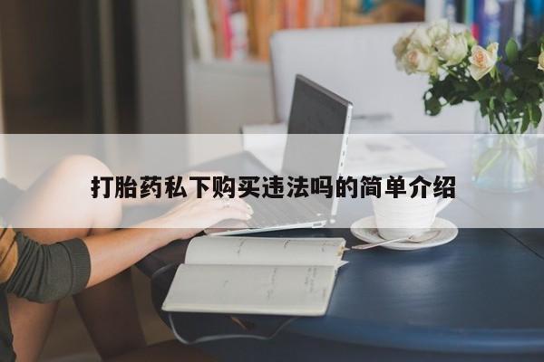 网上私人卖的打胎药6打胎药私下购买违法吗的简单介绍