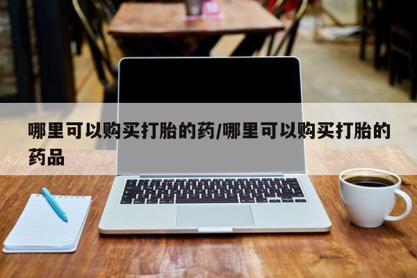 网上私人卖的打胎药6哪里可以购买打胎的药/哪里可以购买打胎的药品