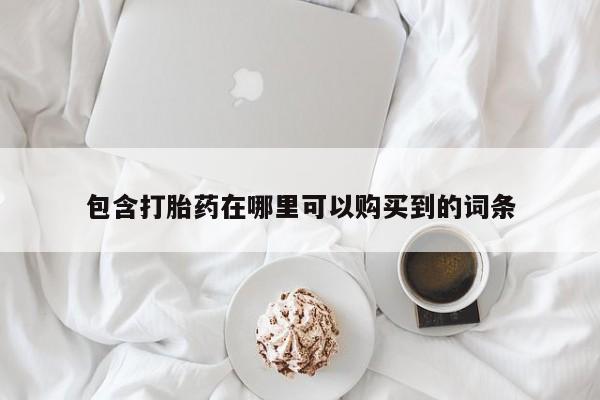 网上私人卖的打胎药6包含打胎药在哪里可以购买到的词条